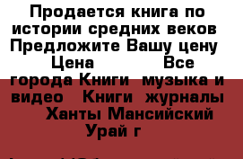 Продается книга по истории средних веков. Предложите Вашу цену! › Цена ­ 5 000 - Все города Книги, музыка и видео » Книги, журналы   . Ханты-Мансийский,Урай г.